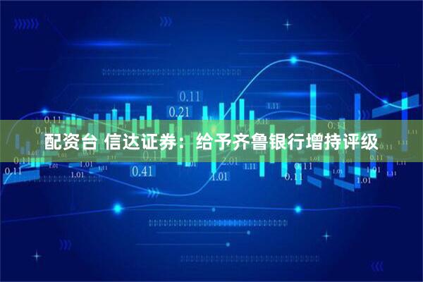 配资台 信达证券：给予齐鲁银行增持评级
