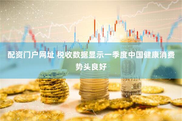 配资门户网址 税收数据显示一季度中国健康消费势头良好
