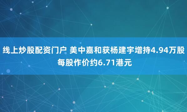线上炒股配资门户 美中嘉和获杨建宇增持4.94万股 每股作价约6.71港元