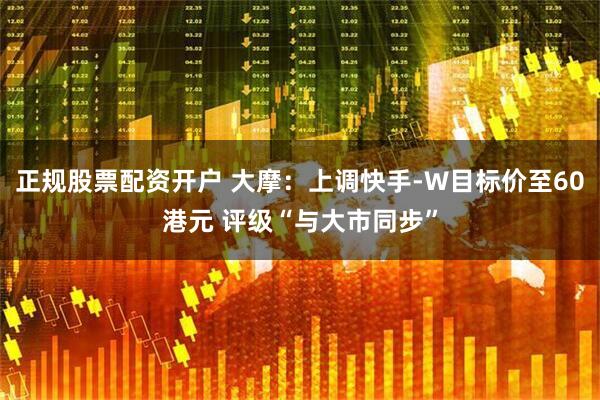 正规股票配资开户 大摩：上调快手-W目标价至60港元 评级“与大市同步”