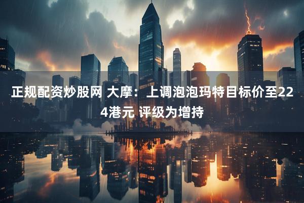 正规配资炒股网 大摩：上调泡泡玛特目标价至224港元 评级为增持